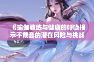 《瑜伽教练与健康的呼唤揭示不戴套的潜在风险与挑战》