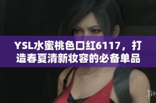 YSL水蜜桃色口红6117，打造春夏清新妆容的必备单品