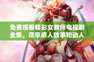 免费观看精彩女教师电视剧全集，尽享感人故事和动人情节