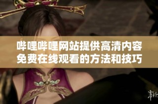 哔哩哔哩网站提供高清内容免费在线观看的方法和技巧分享