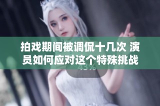拍戏期间被调侃十几次 演员如何应对这个特殊挑战