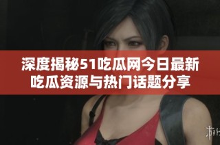 深度揭秘51吃瓜网今日最新吃瓜资源与热门话题分享