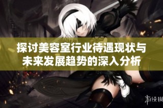 探讨美容室行业待遇现状与未来发展趋势的深入分析