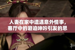 人妻在家中遭遇意外情事，客厅中的窘迫呻吟引发的思考