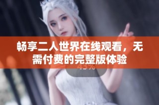 畅享二人世界在线观看，无需付费的完整版体验