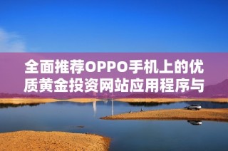 全面推荐OPPO手机上的优质黄金投资网站应用程序与平台