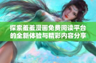 探索羞羞漫画免费阅读平台的全新体验与精彩内容分享