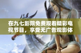 在九七影院免费观看精彩电视节目，享受无广告观影体验