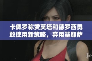 卡佩罗称赞莫塔和德罗西勇敢使用新策略，弃用基耶萨和迪