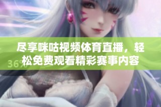 尽享咪咕视频体育直播，轻松免费观看精彩赛事内容