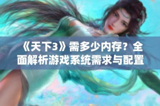 《天下3》需多少内存？全面解析游戏系统需求与配置建议