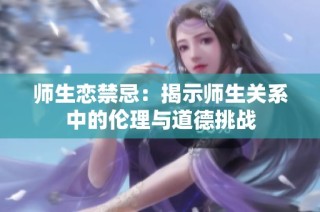 师生恋禁忌：揭示师生关系中的伦理与道德挑战