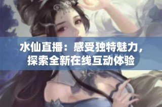 水仙直播：感受独特魅力，探索全新在线互动体验