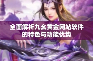 全面解析九幺黄金网站软件的特色与功能优势