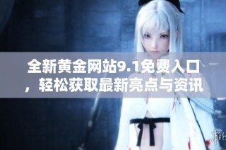 全新黄金网站9.1免费入口，轻松获取最新亮点与资讯分享