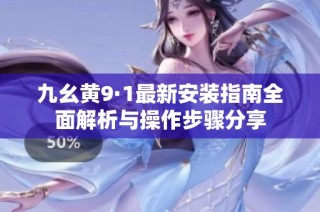 九幺黄9·1最新安装指南全面解析与操作步骤分享
