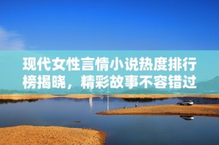 现代女性言情小说热度排行榜揭晓，精彩故事不容错过