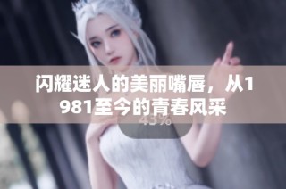闪耀迷人的美丽嘴唇，从1981至今的青春风采
