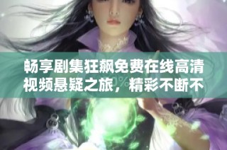畅享剧集狂飙免费在线高清视频悬疑之旅，精彩不断不容错过