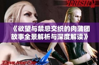 《欲望与禁忌交织的肉蒲团故事全景解析与深度解读》