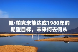 凯·帕克未能达成1980年的期望目标，未来何去何从