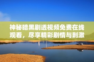 神秘暗黑剧透视频免费在线观看，尽享精彩剧情与刺激体验