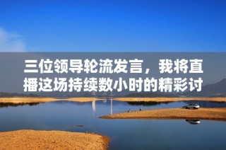 三位领导轮流发言，我将直播这场持续数小时的精彩讨论