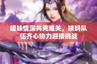 姐妹情深共克难关，姨妈队伍齐心协力迎接挑战