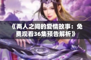 《两人之间的爱情故事：免费观看36集预告解析》