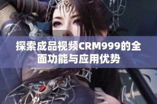 探索成品视频CRM999的全面功能与应用优势