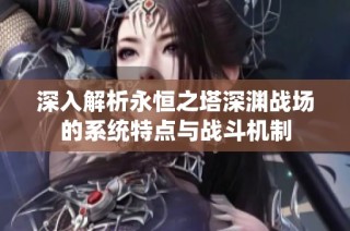 深入解析永恒之塔深渊战场的系统特点与战斗机制