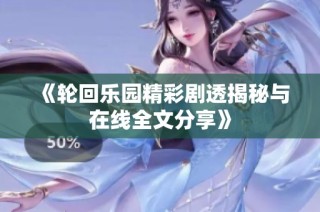 《轮回乐园精彩剧透揭秘与在线全文分享》