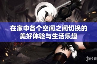 在家中各个空间之间切换的美好体验与生活乐趣