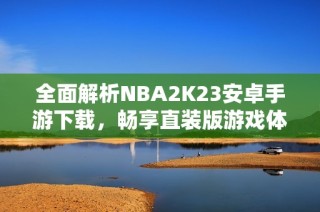 全面解析NBA2K23安卓手游下载，畅享直装版游戏体验