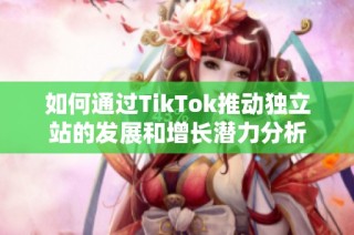 如何通过TikTok推动独立站的发展和增长潜力分析