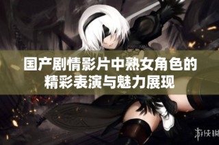 国产剧情影片中熟女角色的精彩表演与魅力展现
