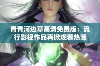 青青河边草高清免费版：流行影视作品再掀观看热潮