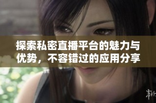 探索私密直播平台的魅力与优势，不容错过的应用分享