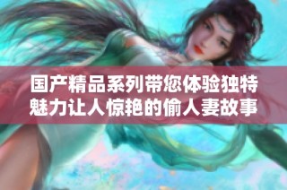 国产精品系列带您体验独特魅力让人惊艳的偷人妻故事