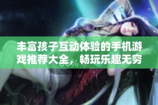 丰富孩子互动体验的手机游戏推荐大全，畅玩乐趣无穷