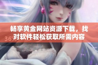 畅享黄金网站资源下载，找对软件轻松获取所需内容