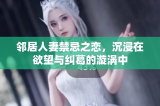 邻居人妻禁忌之恋，沉浸在欲望与纠葛的漩涡中