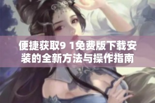 便捷获取9 1免费版下载安装的全新方法与操作指南