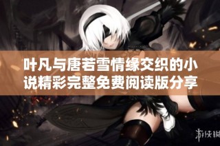 叶凡与唐若雪情缘交织的小说精彩完整免费阅读版分享