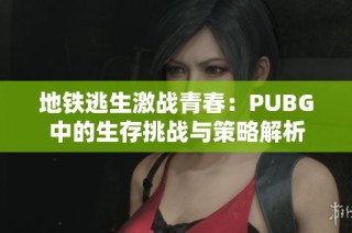 地铁逃生激战青春：PUBG中的生存挑战与策略解析
