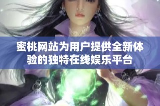 蜜桃网站为用户提供全新体验的独特在线娱乐平台