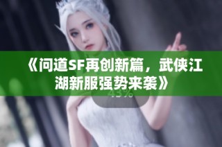 《问道SF再创新篇，武侠江湖新服强势来袭》
