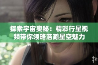探索宇宙奥秘：精彩行星视频带你领略浩瀚星空魅力