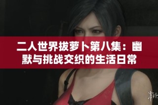 二人世界拔萝卜第八集：幽默与挑战交织的生活日常