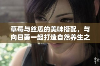 草莓与丝瓜的美味搭配，与向日葵一起打造自然养生之道